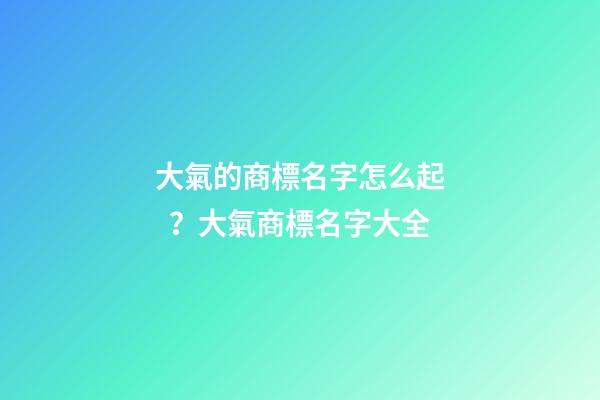 大氣的商標名字怎么起？大氣商標名字大全-第1張-商標起名-玄機派